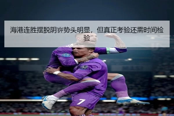 海港连胜摆脱阴霾势头明显，但真正考验还需时间检验