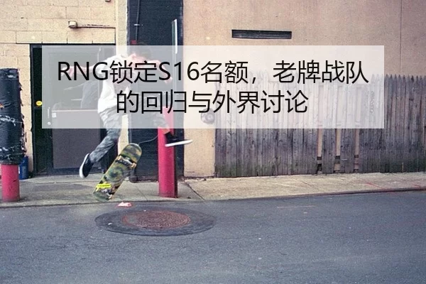RNG锁定S16名额，老牌战队的回归与外界讨论